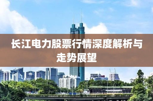 长江电力股票行情深度解析与走势展望
