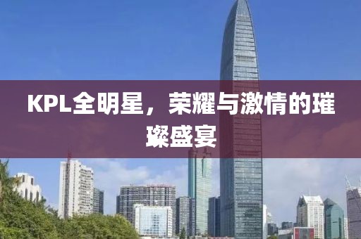 KPL全明星，荣耀与激情的璀璨盛宴