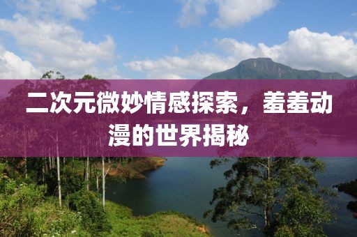 二次元微妙情感探索，羞羞动漫的世界揭秘