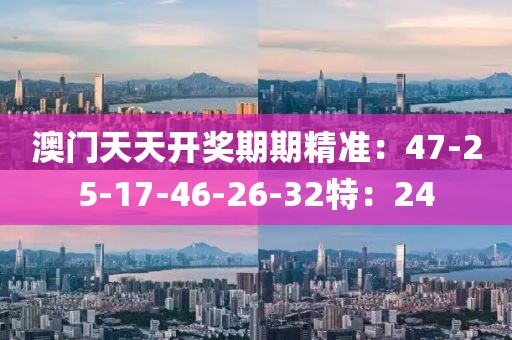 澳门天天开奖期期精准：47-25-17-46-26-32特：24