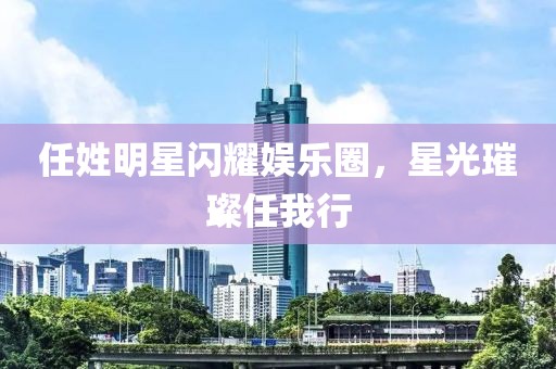 任姓明星闪耀娱乐圈，星光璀璨任我行