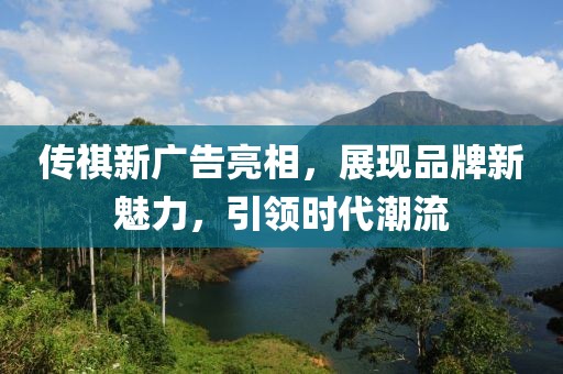 传祺新广告亮相,展现品牌新魅力,引领时代潮流