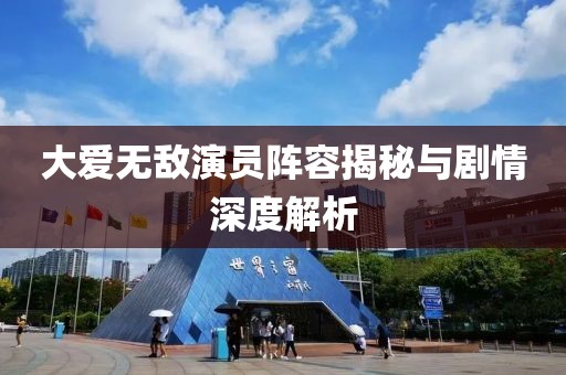 大爱无敌演员阵容揭秘与剧情深度解析