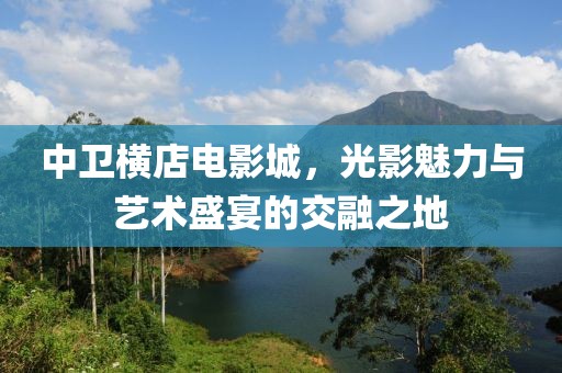 中卫横店电影城，光影魅力与艺术盛宴的交融之地