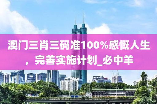 澳门三肖三码准100%感慨人生，完善实施计划_必中羊