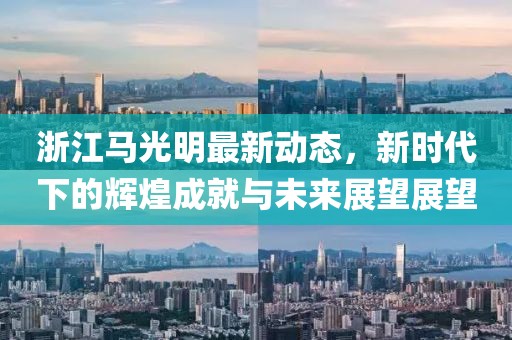 浙江马光明最新动态，新时代下的辉煌成就与未来展望展望