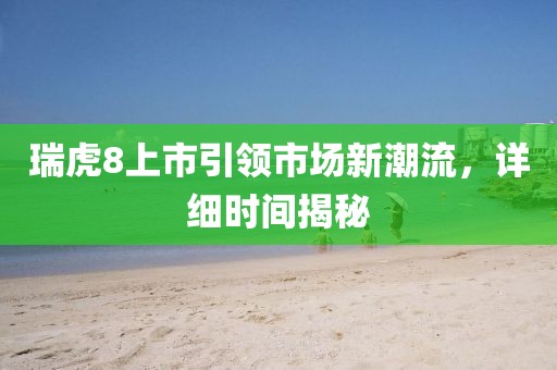 瑞虎8上市引领市场新潮流,详细时间揭秘