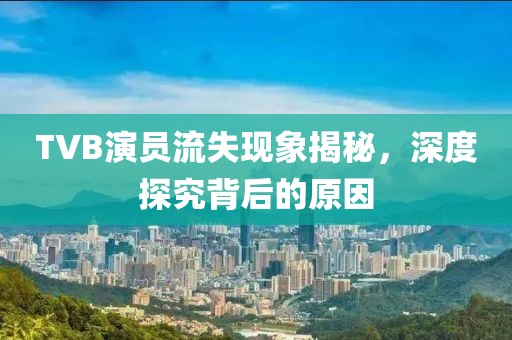 TVB演员流失现象揭秘，深度探究背后的原因