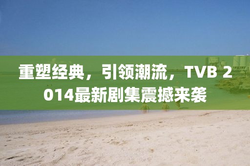重塑经典，引领潮流，TVB 2014最新剧集震撼来袭