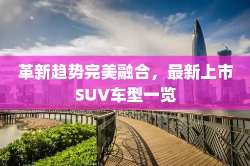 革新趋势完美融合，最新上市SUV车型一览