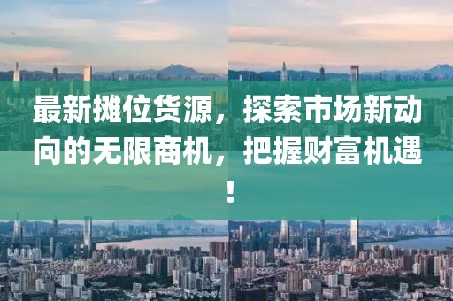 最新摊位货源，探索市场新动向的无限商机，把握财富机遇！