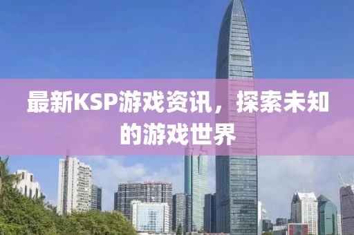 最新KSP游戏资讯，探索未知的游戏世界
