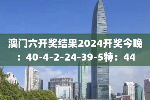 澳门六开奖结果2024开奖今晚：40-4-2-24-39-5特：44