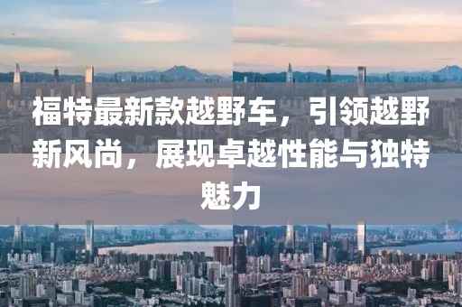 福特最新款越野车，引领越野新风尚，展现卓越性能与独特魅力