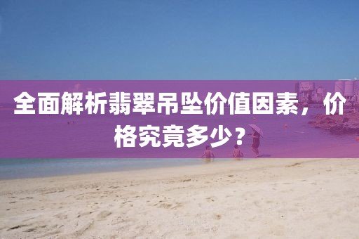 全面解析翡翠吊坠价值因素，价格究竟多少？