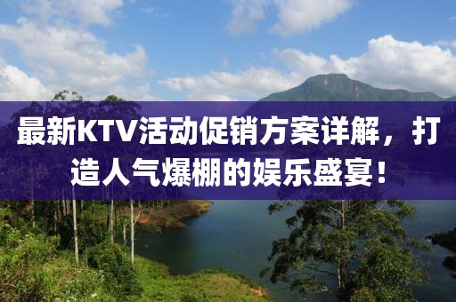 最新KTV活动促销方案详解，打造人气爆棚的娱乐盛宴！