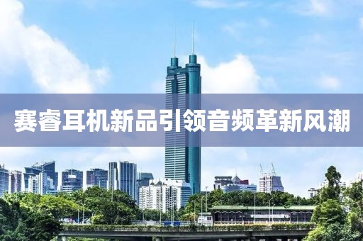 赛睿耳机新品引领音频革新风潮