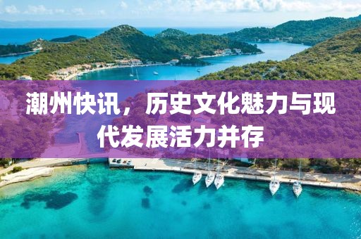 潮州快讯，历史文化魅力与现代发展活力并存
