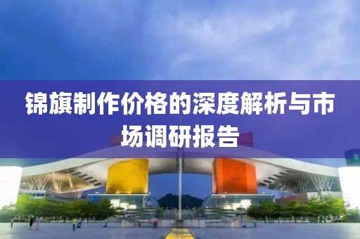 锦旗制作价格的深度解析与市场调研报告