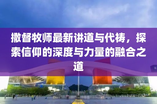 撒督牧师最新讲道与代祷，探索信仰的深度与力量的融合之道