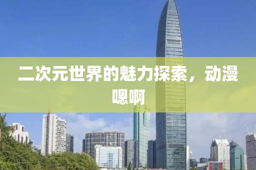 二次元世界的魅力探索，动漫嗯啊