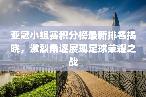 亚冠小组赛积分榜最新排名揭晓，激烈角逐展现足球荣耀之战