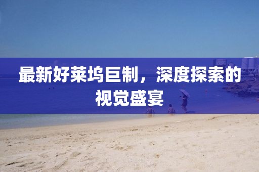 最新好莱坞巨制，深度探索的视觉盛宴