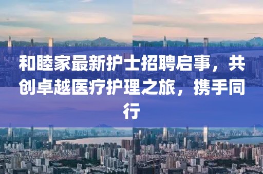 和睦家最新护士招聘启事，共创卓越医疗护理之旅，携手同行