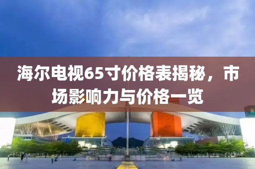 海尔电视65寸价格表揭秘，市场影响力与价格一览