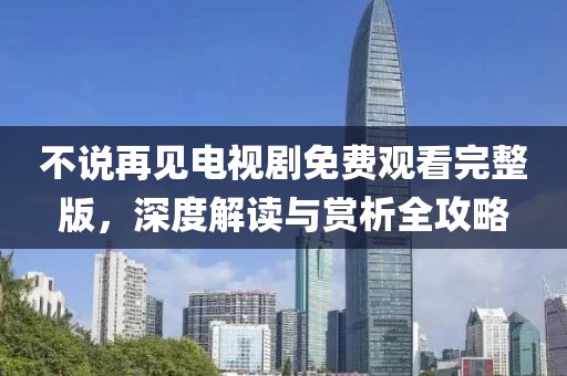 不说再见电视剧免费观看完整版，深度解读与赏析全攻略