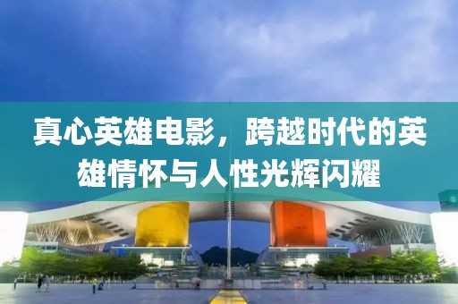 真心英雄电影，跨越时代的英雄情怀与人性光辉闪耀