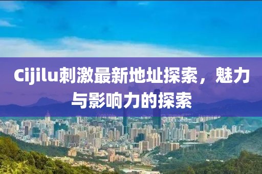 Cijilu刺激最新地址探索，魅力与影响力的探索