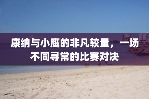 康纳与小鹰的非凡较量，一场不同寻常的比赛对决