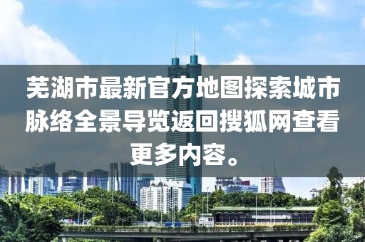芜湖市最新官方地图探索城市脉络全景导览返回搜狐网查看更多内容。