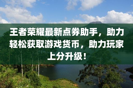 王者荣耀最新点券助手，助力轻松获取游戏货币，助力玩家上分升级！