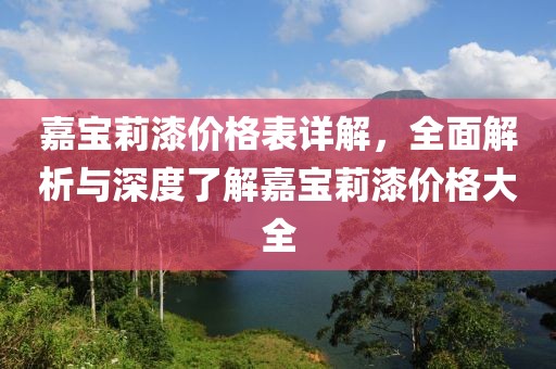 嘉宝莉漆价格表详解，全面解析与深度了解嘉宝莉漆价格大全