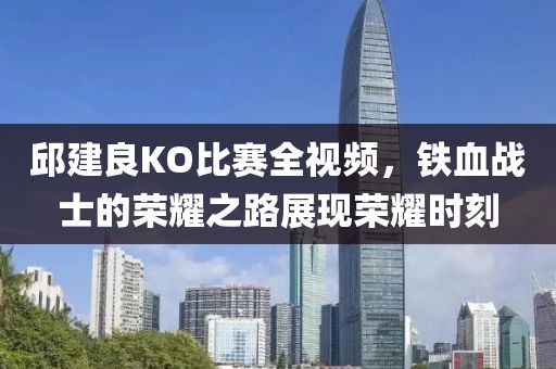 邱建良KO比赛全视频，铁血战士的荣耀之路展现荣耀时刻
