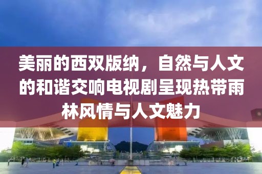 美丽的西双版纳，自然与人文的和谐交响电视剧呈现热带雨林风情与人文魅力