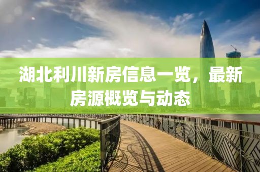 湖北利川新房信息一览，最新房源概览与动态