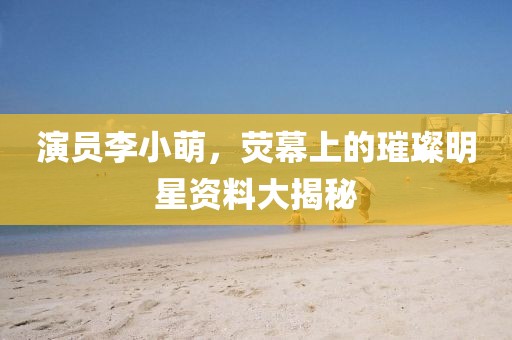 演员李小萌，荧幕上的璀璨明星资料大揭秘