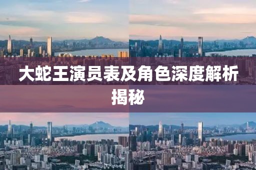 大蛇王演员表及角色深度解析揭秘
