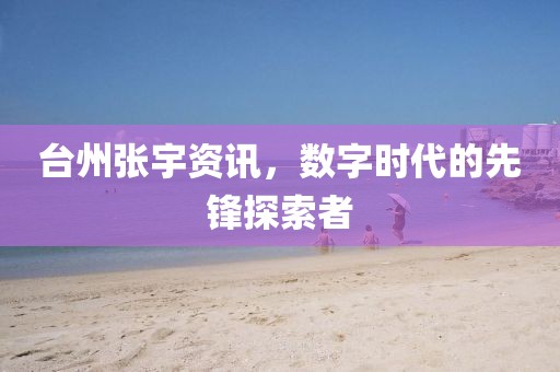 台州张宇资讯，数字时代的先锋探索者