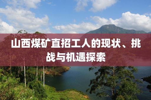 山西煤矿直招工人的现状、挑战与机遇探索