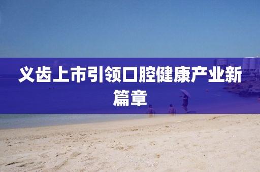 义齿上市引领口腔健康产业新篇章