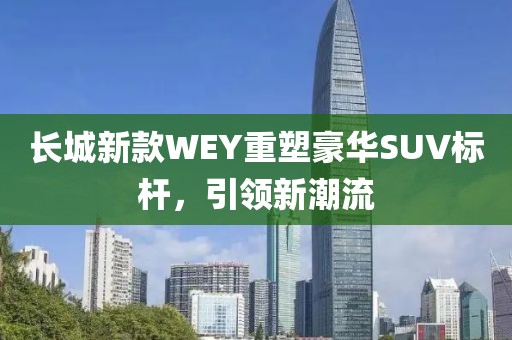 长城新款WEY重塑豪华SUV标杆，引领新潮流