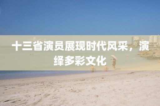 十三省演员展现时代风采，演绎多彩文化