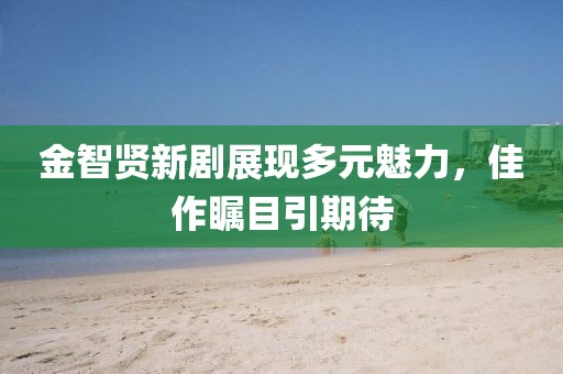 金智贤新剧展现多元魅力，佳作瞩目引期待