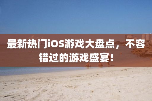 最新热门iOS游戏大盘点,不容错过的游戏盛宴!