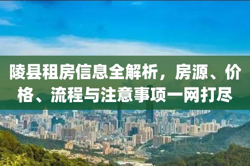 陵县租房信息全解析，房源、价格、流程与注意事项一网打尽