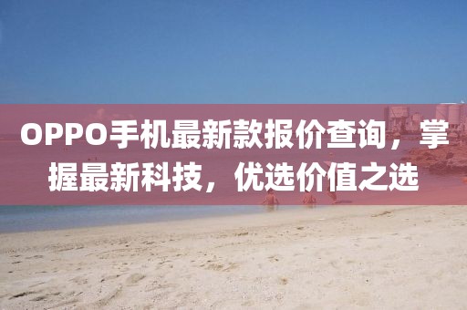 OPPO手机最新款报价查询，掌握最新科技，优选价值之选